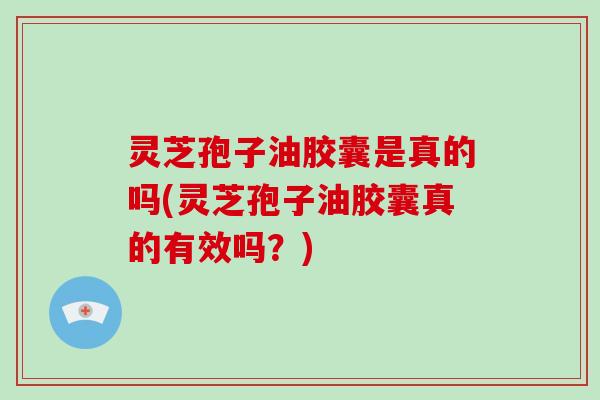 灵芝孢子油胶囊是真的吗(灵芝孢子油胶囊真的有效吗?) 灵芝孢子油胶囊是真的吗(灵芝孢子油胶囊真的有效吗?)