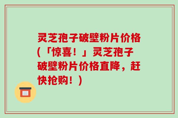 灵芝孢子破壁粉片价格(「惊喜!」灵芝孢子破壁粉片价格直降,赶快抢购!) 灵芝孢子破壁粉片价格(「惊喜!」灵芝孢子破壁粉片价格直降,赶快抢购!)