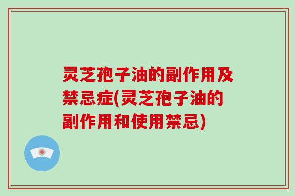 灵芝孢子油的副作用及禁忌症(灵芝孢子油的副作用和使用禁忌) 灵芝孢子油的副作用及禁忌症(灵芝孢子油的副作用和使用禁忌)
