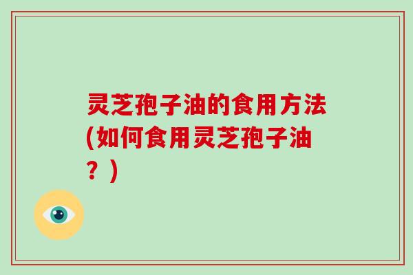 灵芝孢子油的食用方法(如何食用灵芝孢子油?) 灵芝孢子油的食用方法(如何食用灵芝孢子油?)