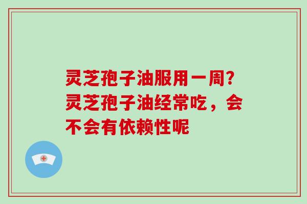 灵芝孢子油服用一周?灵芝孢子油经常吃,会不会有依赖性呢 灵芝孢子油服用一周?灵芝孢子油经常吃,会不会有依赖性呢