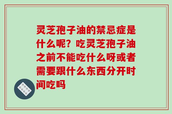 灵芝孢子油的禁忌症是什么呢?吃灵芝孢子油之前不能吃什么呀或者需要跟什么东西分开时间吃吗 灵芝孢子油的禁忌症是什么呢?吃灵芝孢子油之前不能吃什么呀或者需要跟什么东西分开时间吃吗