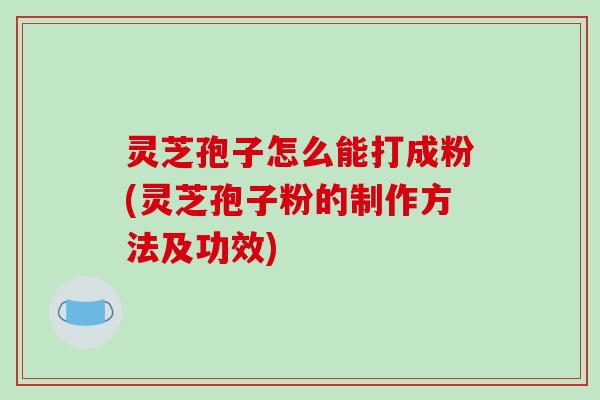 灵芝孢子怎么能打成粉(灵芝孢子粉的制作方法及功效) 灵芝孢子怎么能打成粉(灵芝孢子粉的制作方法及功效)
