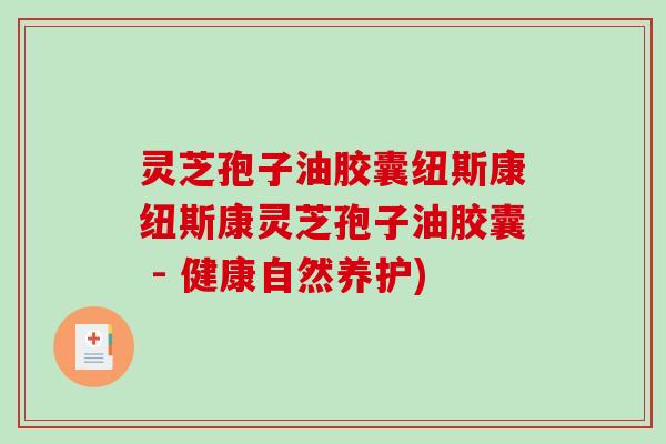 灵芝孢子油胶囊纽斯康纽斯康灵芝孢子油胶囊 - 健康自然养护) 灵芝孢子油胶囊纽斯康纽斯康灵芝孢子油胶囊 - 健康自然养护)