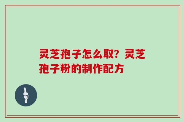 灵芝孢子怎么取?灵芝孢子粉的制作配方 灵芝孢子怎么取?灵芝孢子粉的制作配方