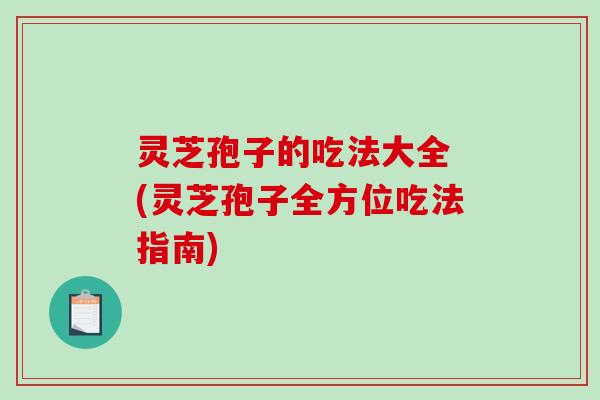 灵芝孢子的吃法大全 (灵芝孢子全方位吃法指南) 灵芝孢子的吃法大全 (灵芝孢子全方位吃法指南)