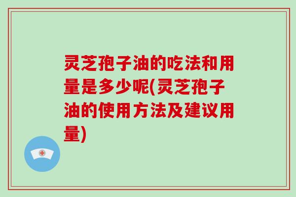灵芝孢子油的吃法和用量是多少呢(灵芝孢子油的使用方法及建议用量) 灵芝孢子油的吃法和用量是多少呢(灵芝孢子油的使用方法及建议用量)