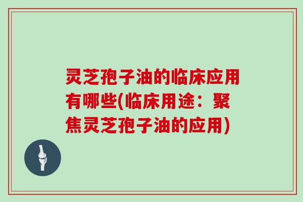 灵芝孢子油的临床应用有哪些(临床用途:聚焦灵芝孢子油的应用) 灵芝孢子油的临床应用有哪些(临床用途:聚焦灵芝孢子油的应用)