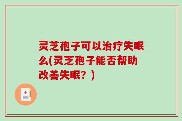 灵芝孢子可以么(灵芝孢子能否帮助改善?) 灵芝孢子可以么(灵芝孢子能否帮助改善?)