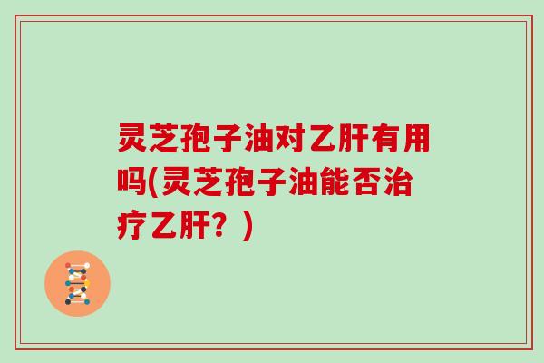灵芝孢子油对有用吗(灵芝孢子油能否？)