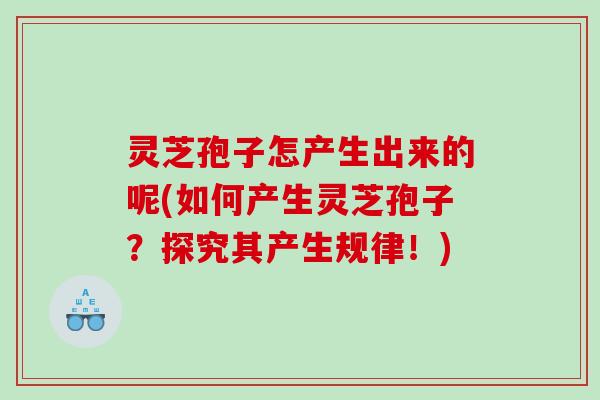 灵芝孢子怎产生出来的呢(如何产生灵芝孢子?探究其产生规律!) 灵芝孢子怎产生出来的呢(如何产生灵芝孢子?探究其产生规律!)