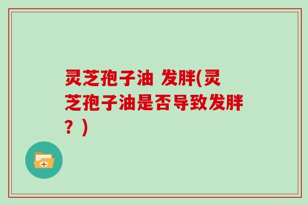 灵芝孢子油 发胖(灵芝孢子油是否导致发胖?) 灵芝孢子油 发胖(灵芝孢子油是否导致发胖?)