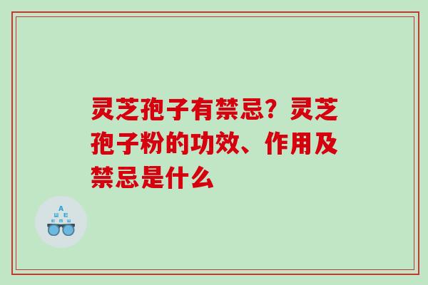 灵芝孢子有禁忌?灵芝孢子粉的功效、作用及禁忌是什么 灵芝孢子有禁忌?灵芝孢子粉的功效、作用及禁忌是什么