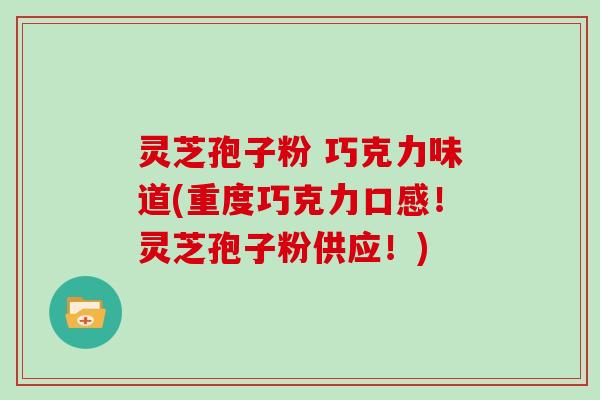 灵芝孢子粉 巧克力味道(重度巧克力口感!灵芝孢子粉供应!) 灵芝孢子粉 巧克力味道(重度巧克力口感!灵芝孢子粉供应!)