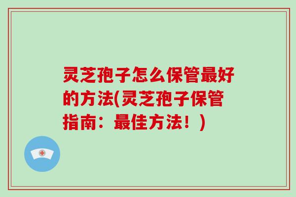 灵芝孢子怎么保管好的方法(灵芝孢子保管指南：佳方法！)