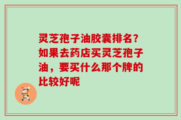 灵芝孢子油胶囊排名?如果去药店买灵芝孢子油,要买什么那个牌的比较好呢 灵芝孢子油胶囊排名?如果去药店买灵芝孢子油,要买什么那个牌的比较好呢