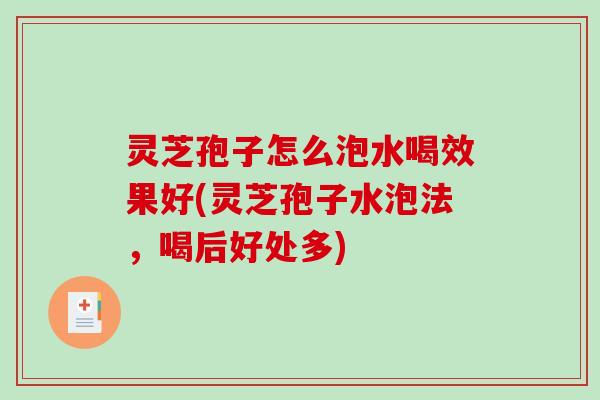 灵芝孢子怎么泡水喝效果好(灵芝孢子水泡法,喝后好处多) 灵芝孢子怎么泡水喝效果好(灵芝孢子水泡法,喝后好处多)