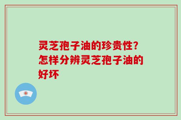 灵芝孢子油的珍贵性?怎样分辨灵芝孢子油的好坏 灵芝孢子油的珍贵性?怎样分辨灵芝孢子油的好坏