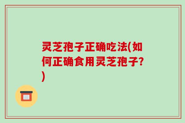 灵芝孢子正确吃法(如何正确食用灵芝孢子？)