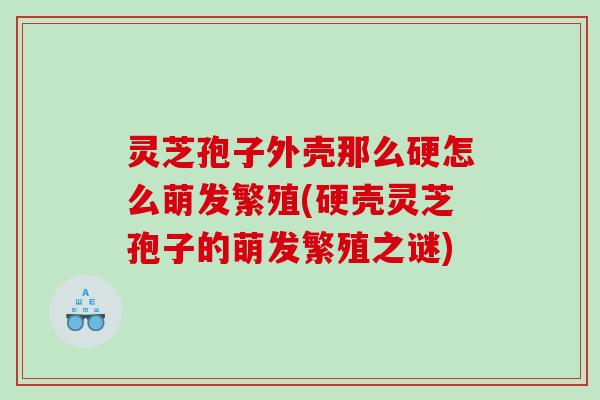 灵芝孢子外壳那么硬怎么萌发繁殖(硬壳灵芝孢子的萌发繁殖之谜) 灵芝孢子外壳那么硬怎么萌发繁殖(硬壳灵芝孢子的萌发繁殖之谜)