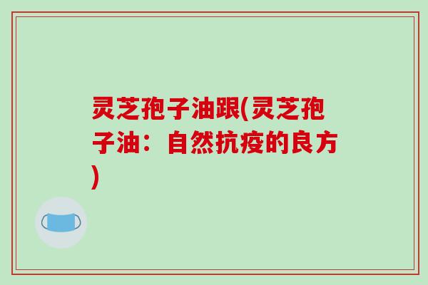灵芝孢子油跟(灵芝孢子油:自然抗疫的良方) 灵芝孢子油跟(灵芝孢子油:自然抗疫的良方)