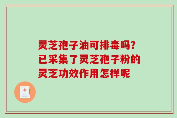 灵芝孢子油可吗?已采集了灵芝孢子粉的灵芝功效作用怎样呢 灵芝孢子油可吗?已采集了灵芝孢子粉的灵芝功效作用怎样呢
