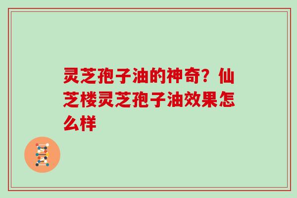 灵芝孢子油的神奇?仙芝楼灵芝孢子油效果怎么样 灵芝孢子油的神奇?仙芝楼灵芝孢子油效果怎么样