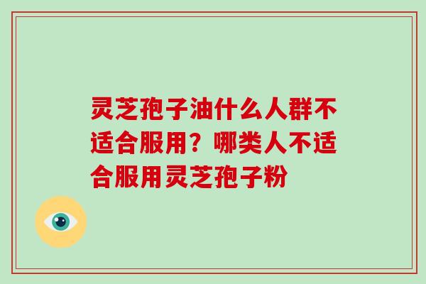 灵芝孢子油什么人群不适合服用?哪类人不适合服用灵芝孢子粉 灵芝孢子油什么人群不适合服用?哪类人不适合服用灵芝孢子粉
