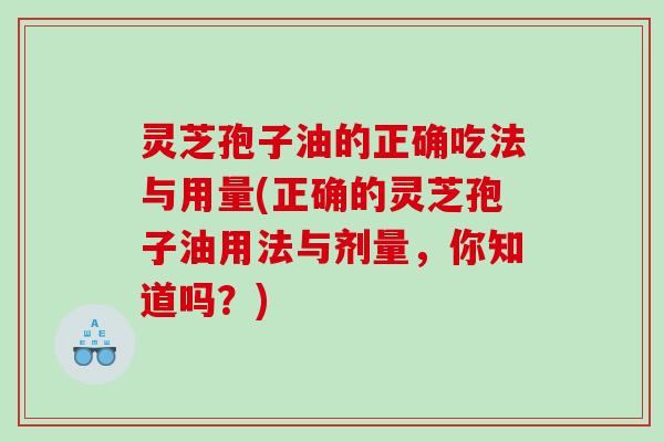 灵芝孢子油的正确吃法与用量(正确的灵芝孢子油用法与剂量,你知道吗?) 灵芝孢子油的正确吃法与用量(正确的灵芝孢子油用法与剂量,你知道吗?)