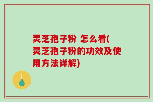 灵芝孢子粉 怎么看(灵芝孢子粉的功效及使用方法详解)