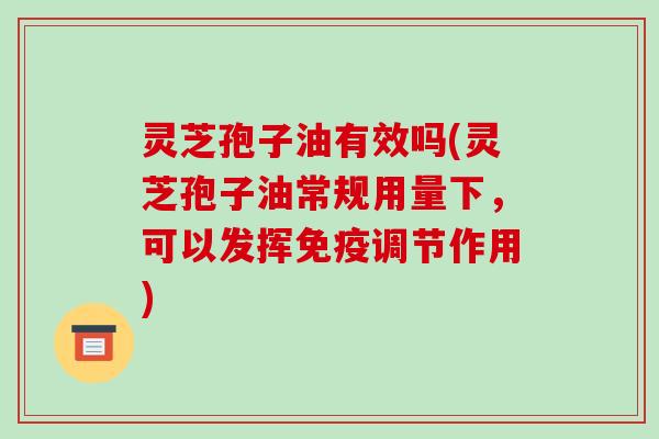 灵芝孢子油有效吗(灵芝孢子油常规用量下,可以发挥免疫调节作用) 灵芝孢子油有效吗(灵芝孢子油常规用量下,可以发挥免疫调节作用)