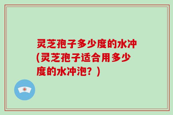 灵芝孢子多少度的水冲(灵芝孢子适合用多少度的水冲泡？)