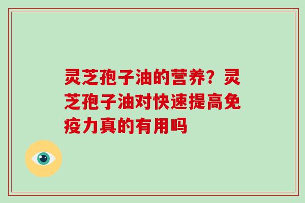 灵芝孢子油的营养?灵芝孢子油对快速提高免疫力真的有用吗 灵芝孢子油的营养?灵芝孢子油对快速提高免疫力真的有用吗