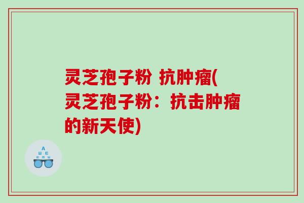灵芝孢子粉 抗(灵芝孢子粉:抗击的新天使) 灵芝孢子粉 抗(灵芝孢子粉:抗击的新天使)