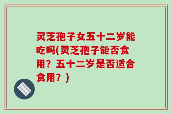 灵芝孢子女五十二岁能吃吗(灵芝孢子能否食用?五十二岁是否适合食用?) 灵芝孢子女五十二岁能吃吗(灵芝孢子能否食用?五十二岁是否适合食用?)