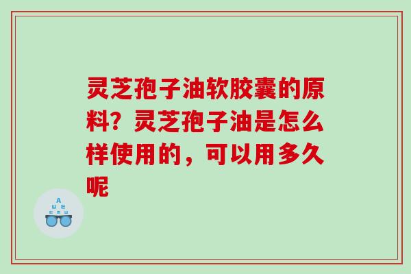 灵芝孢子油软胶囊的原料？灵芝孢子油是怎么样使用的，可以用多久呢