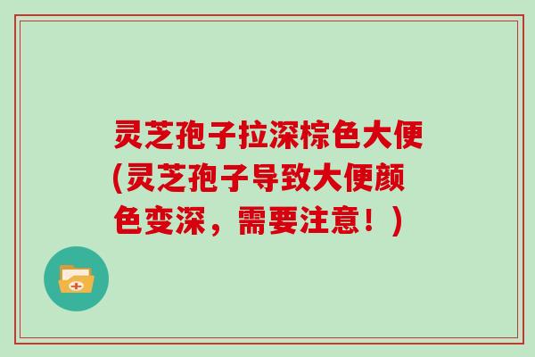 灵芝孢子拉深棕色大便(灵芝孢子导致大便颜色变深,需要注意!) 灵芝孢子拉深棕色大便(灵芝孢子导致大便颜色变深,需要注意!)