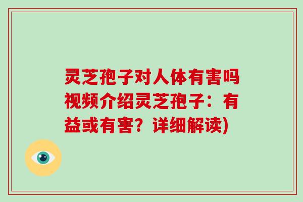 灵芝孢子对人体有害吗视频介绍灵芝孢子:有益或有害?详细解读) 灵芝孢子对人体有害吗视频介绍灵芝孢子:有益或有害?详细解读)