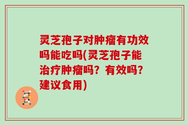 灵芝孢子对有功效吗能吃吗(灵芝孢子能吗?有效吗?建议食用) 灵芝孢子对有功效吗能吃吗(灵芝孢子能吗?有效吗?建议食用)