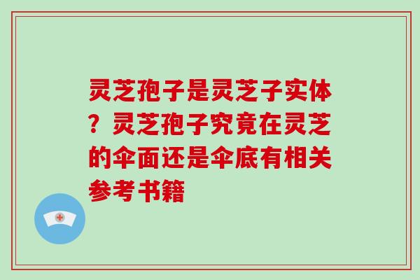 灵芝孢子是灵芝子实体？灵芝孢子究竟在灵芝的伞面还是伞底有相关参考书籍
