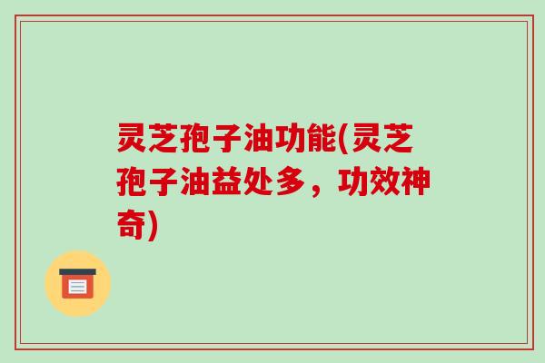 灵芝孢子油功能(灵芝孢子油益处多,功效神奇) 灵芝孢子油功能(灵芝孢子油益处多,功效神奇)