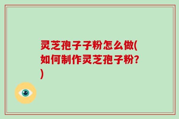 灵芝孢子子粉怎么做(如何制作灵芝孢子粉？)