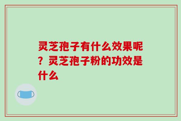 灵芝孢子有什么效果呢？灵芝孢子粉的功效是什么