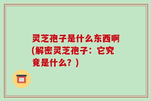 灵芝孢子是什么东西啊(解密灵芝孢子:它究竟是什么?) 灵芝孢子是什么东西啊(解密灵芝孢子:它究竟是什么?)