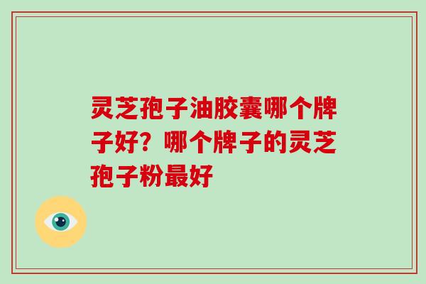 灵芝孢子油胶囊哪个牌子好?哪个牌子的灵芝孢子粉好 灵芝孢子油胶囊哪个牌子好?哪个牌子的灵芝孢子粉好