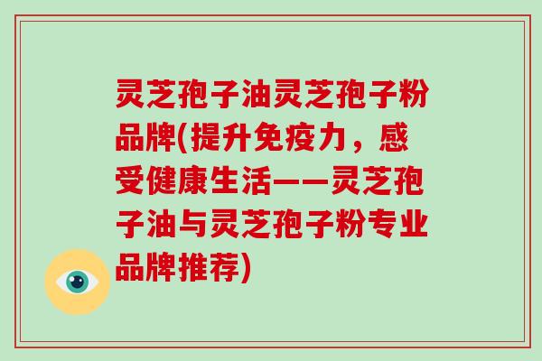 灵芝孢子油灵芝孢子粉品牌(提升免疫力，感受健康生活——灵芝孢子油与灵芝孢子粉专业品牌推荐)