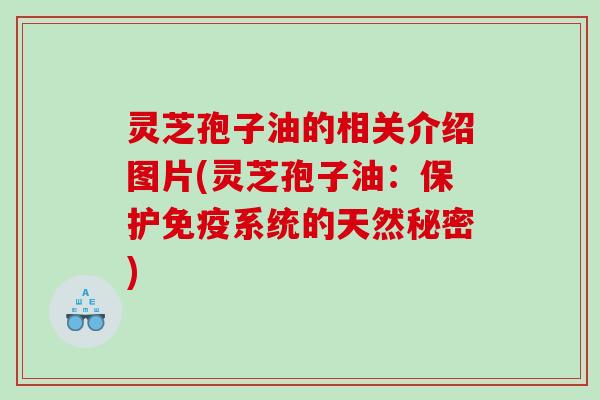 灵芝孢子油的相关介绍图片(灵芝孢子油:保护免疫系统的天然秘密) 灵芝孢子油的相关介绍图片(灵芝孢子油:保护免疫系统的天然秘密)