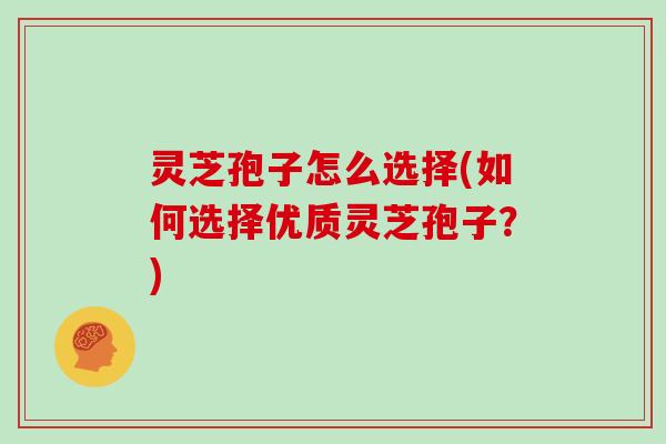 灵芝孢子怎么选择(如何选择优质灵芝孢子?) 灵芝孢子怎么选择(如何选择优质灵芝孢子?)