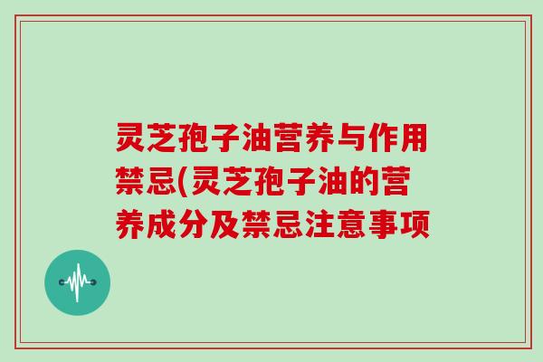 灵芝孢子油营养与作用禁忌(灵芝孢子油的营养成分及禁忌注意事项 灵芝孢子油营养与作用禁忌(灵芝孢子油的营养成分及禁忌注意事项