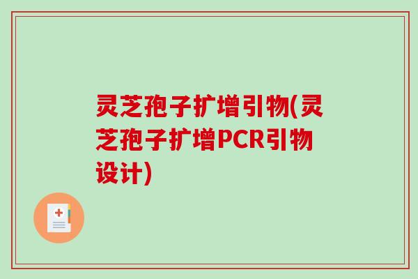 灵芝孢子扩增引物(灵芝孢子扩增PCR引物设计) 灵芝孢子扩增引物(灵芝孢子扩增PCR引物设计)